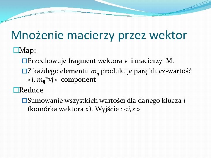 Mnożenie macierzy przez wektor �Map: �Przechowuje fragment wektora v i macierzy M. �Z każdego