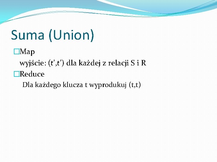 Suma (Union) �Map wyjście: (t’, t’) dla każdej z relacji S i R �Reduce