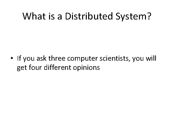 What is a Distributed System? • If you ask three computer scientists, you will