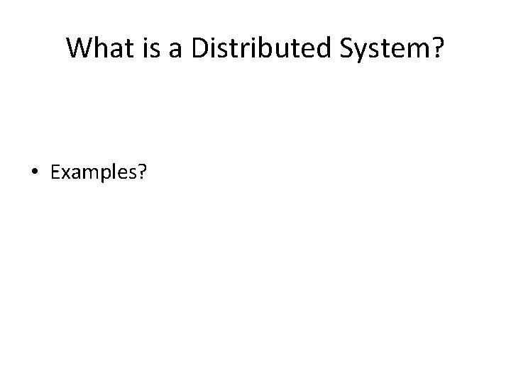 What is a Distributed System? • Examples? 