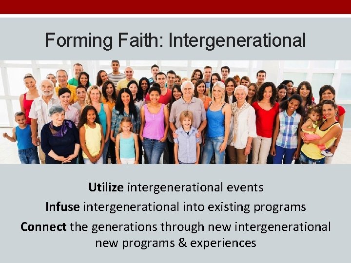 Forming Faith: Intergenerational Utilize intergenerational events Infuse intergenerational into existing programs Connect the generations