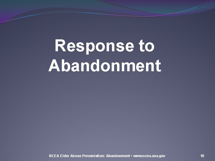 Response to Abandonment NCEA Elder Abuse Presentation: Abandonment • www. ncea. aoa. gov 10