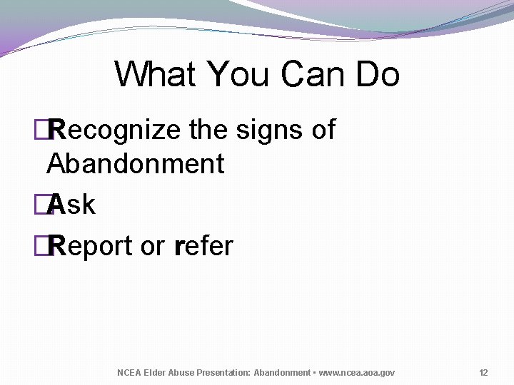 What You Can Do �Recognize the signs of Abandonment �Ask �Report or refer NCEA