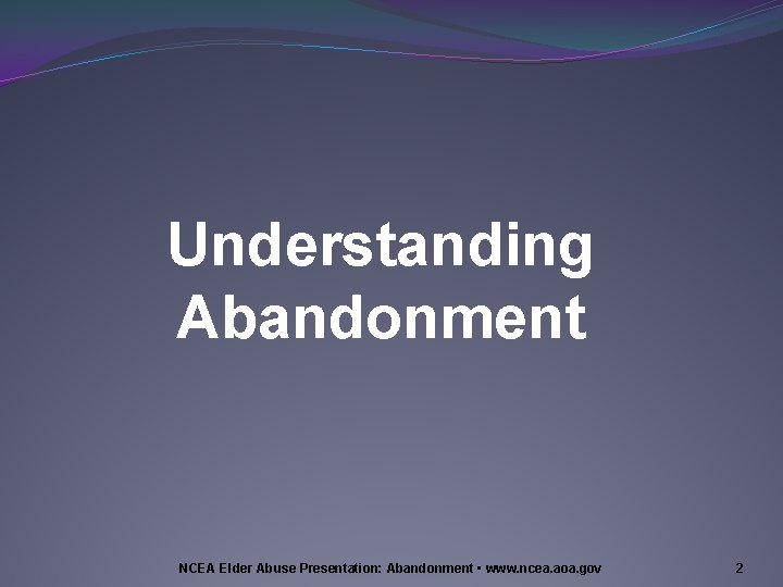 Understanding Abandonment NCEA Elder Abuse Presentation: Abandonment • www. ncea. aoa. gov 2 