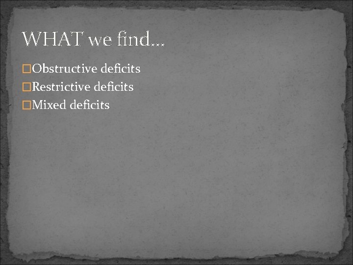 WHAT we find… �Obstructive deficits �Restrictive deficits �Mixed deficits 