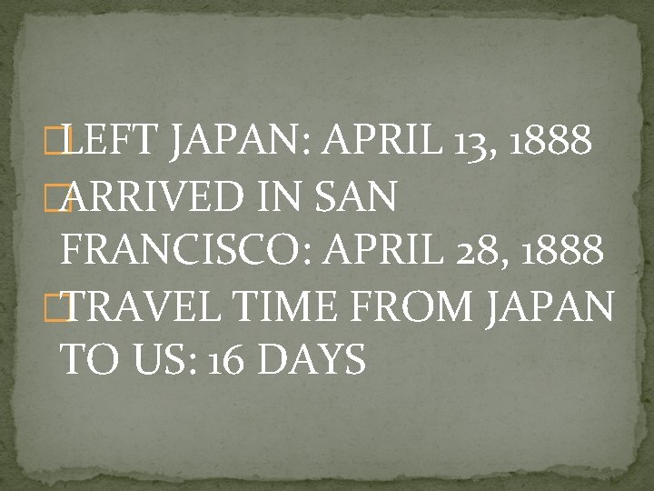 �LEFT JAPAN: APRIL 13, 1888 �ARRIVED IN SAN FRANCISCO: APRIL 28, 1888 �TRAVEL TIME