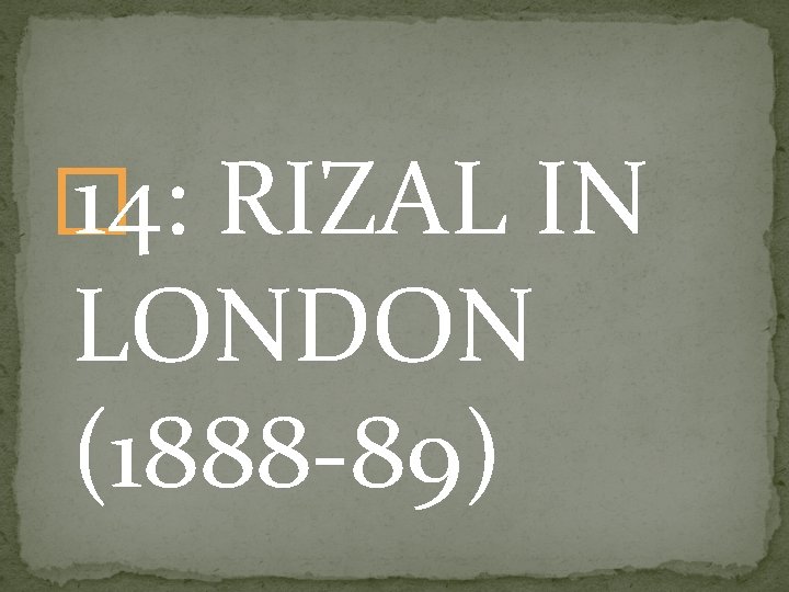 � 14: RIZAL IN LONDON (1888 -89) 