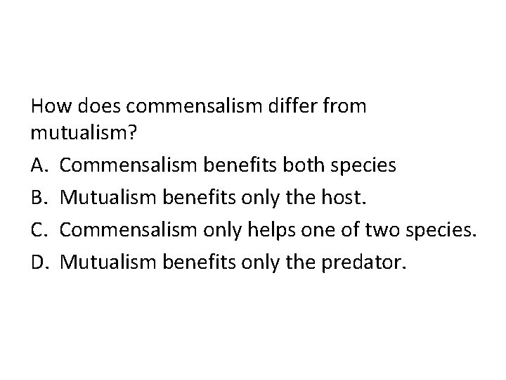 How does commensalism differ from mutualism? A. Commensalism benefits both species B. Mutualism benefits