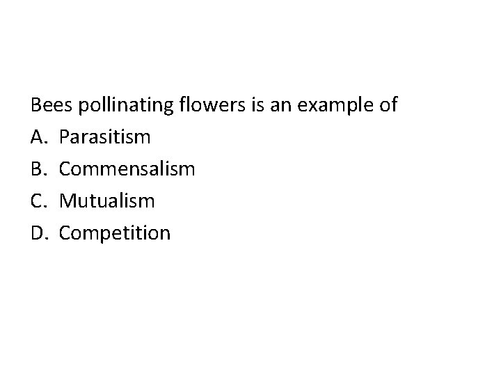 Bees pollinating flowers is an example of A. Parasitism B. Commensalism C. Mutualism D.