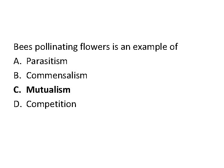 Bees pollinating flowers is an example of A. Parasitism B. Commensalism C. Mutualism D.