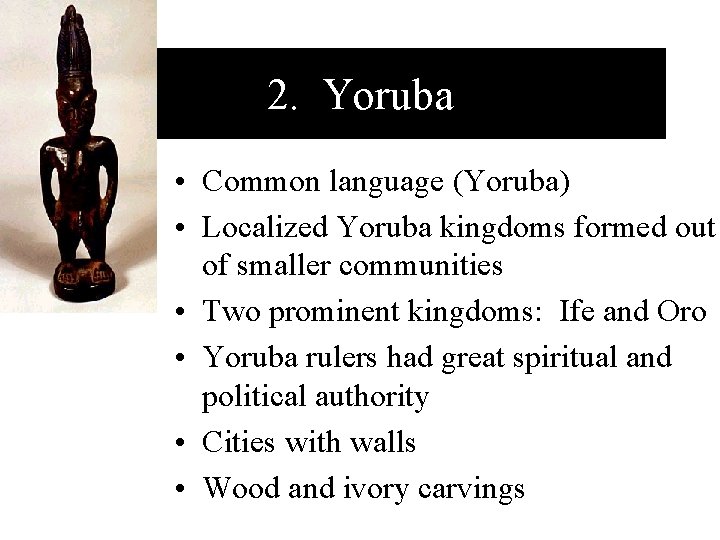 2. Yoruba • Common language (Yoruba) • Localized Yoruba kingdoms formed out of smaller