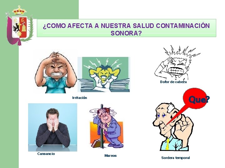 ¿COMO AFECTA A NUESTRA SALUD CONTAMINACIÓN SONORA? Dolor de cabeza Que? Irritación Cansancio Mareos