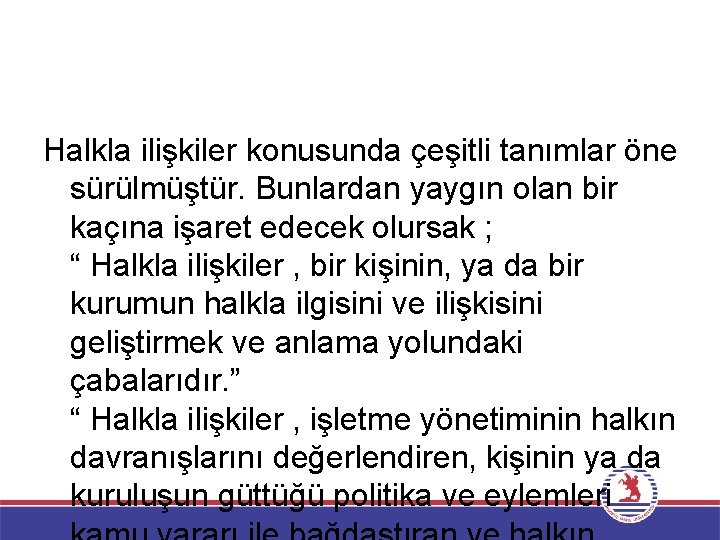 Halkla ilişkiler konusunda çeşitli tanımlar öne sürülmüştür. Bunlardan yaygın olan bir kaçına işaret edecek