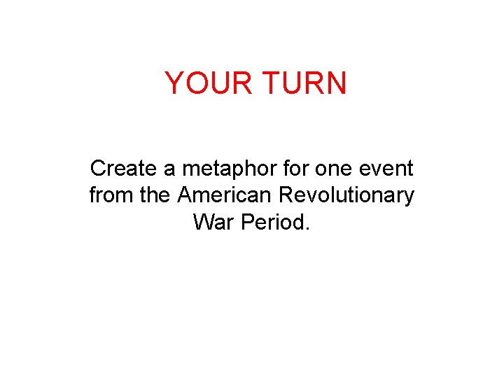 YOUR TURN Create a metaphor for one event from the American Revolutionary War Period.