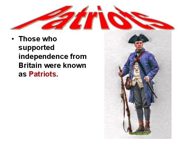  • Those who supported independence from Britain were known as Patriots. 