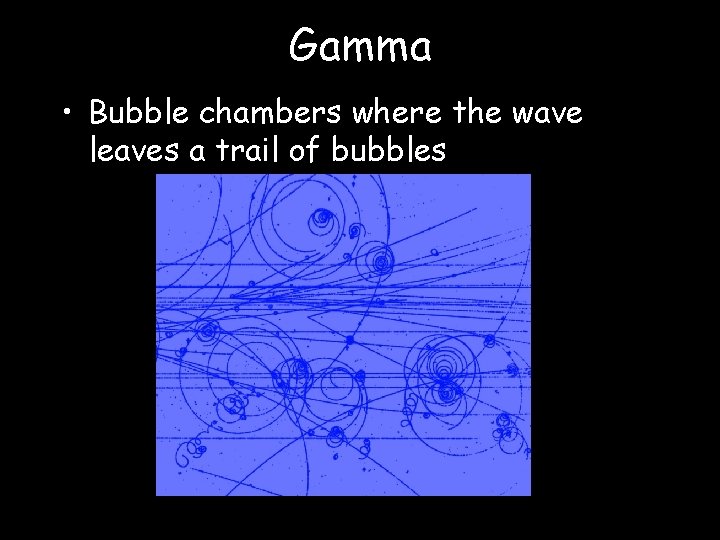 Gamma • Bubble chambers where the wave leaves a trail of bubbles 