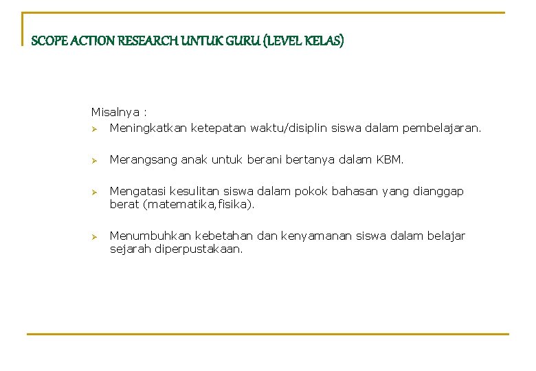 SCOPE ACTION RESEARCH UNTUK GURU (LEVEL KELAS) Misalnya : Ø Meningkatkan ketepatan waktu/disiplin siswa