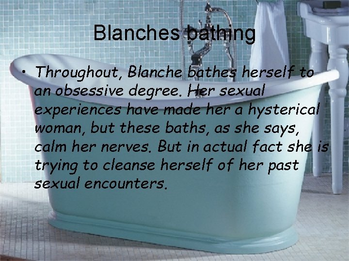 Blanches bathing • Throughout, Blanche bathes herself to an obsessive degree. Her sexual experiences