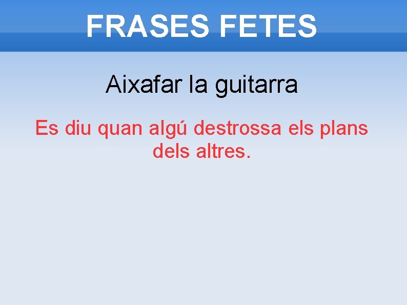 FRASES FETES Aixafar la guitarra Es diu quan algú destrossa els plans dels altres.