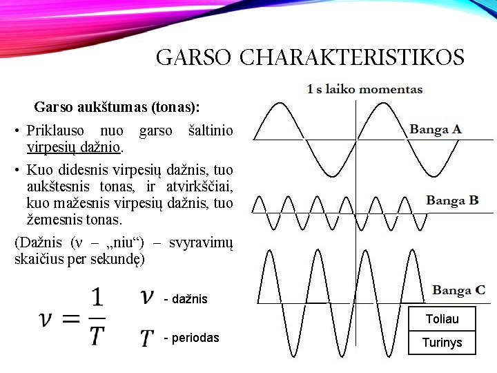 GARSO CHARAKTERISTIKOS Garso aukštumas (tonas): • Priklauso nuo virpesių dažnio. garso šaltinio • Kuo