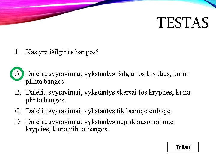 TESTAS 1. Kas yra išilginės bangos? A. Dalelių svyravimai, vykstantys išilgai tos krypties, kuria