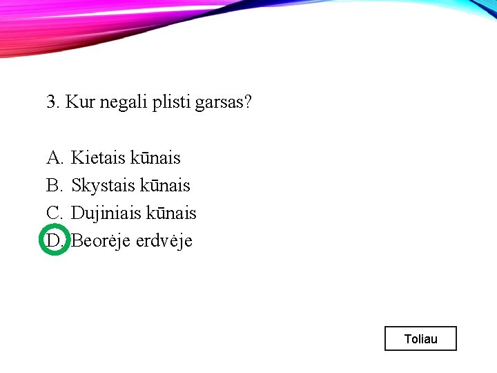 3. Kur negali plisti garsas? A. Kietais kūnais B. Skystais kūnais C. Dujiniais kūnais