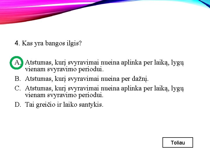 4. Kas yra bangos ilgis? A. Atstumas, kurį svyravimai nueina aplinka per laiką, lygų