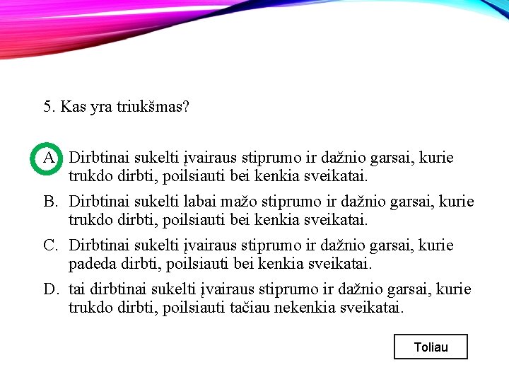 5. Kas yra triukšmas? A. Dirbtinai sukelti įvairaus stiprumo ir dažnio garsai, kurie trukdo