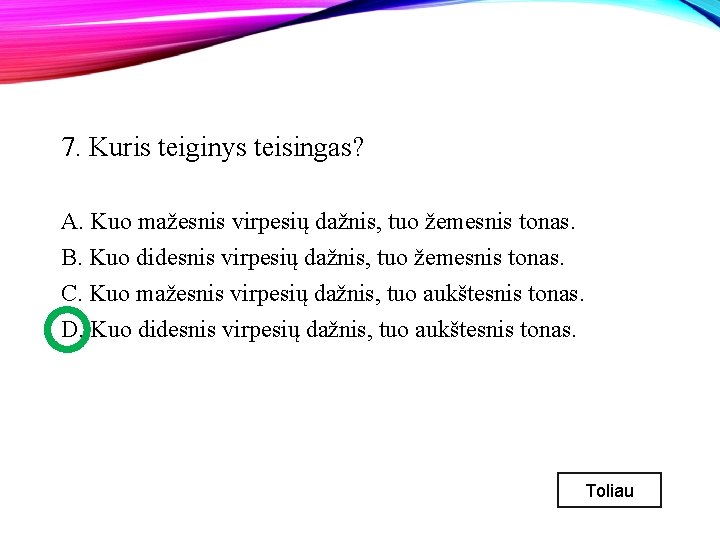 7. Kuris teiginys teisingas? A. Kuo mažesnis virpesių dažnis, tuo žemesnis tonas. B. Kuo