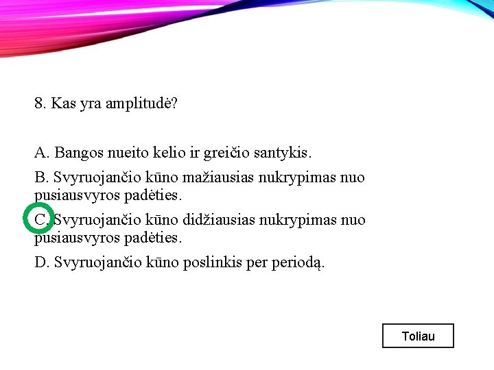 8. Kas yra amplitudė? A. Bangos nueito kelio ir greičio santykis. B. Svyruojančio kūno