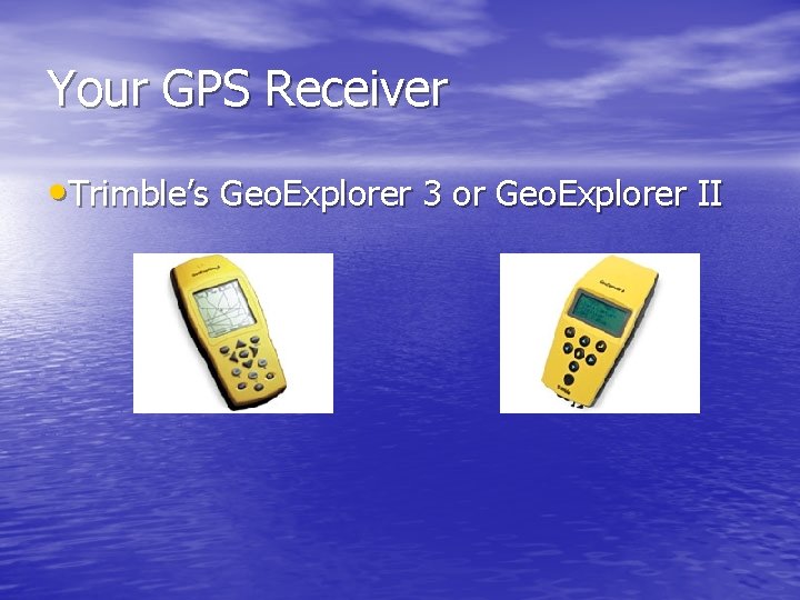 Your GPS Receiver • Trimble’s Geo. Explorer 3 or Geo. Explorer II 