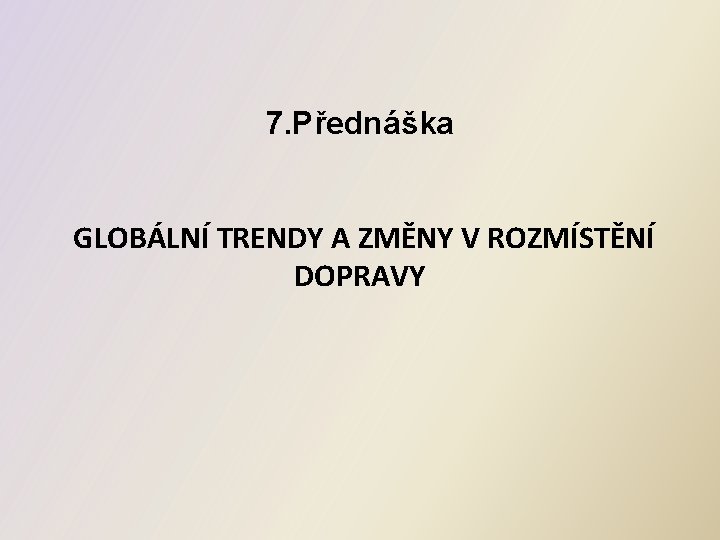 7. Přednáška GLOBÁLNÍ TRENDY A ZMĚNY V ROZMÍSTĚNÍ DOPRAVY 