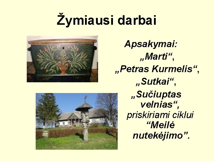 Žymiausi darbai Apsakymai: „Marti“, „Petras Kurmelis“, „Sutkai“, „Sučiuptas velnias“, priskiriami ciklui “Meilė nutekėjimo”. 