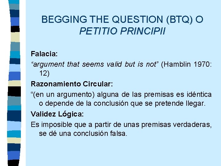 BEGGING THE QUESTION (BTQ) O PETITIO PRINCIPII Falacia: “argument that seems valid but is