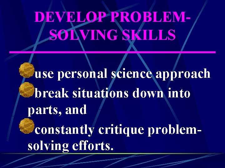 DEVELOP PROBLEMSOLVING SKILLS use personal science approach break situations down into parts, and constantly