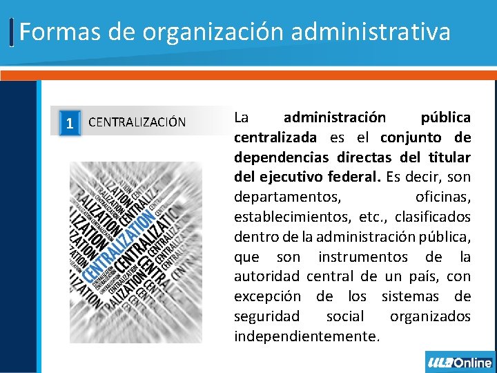 Formas de organización administrativa 1 CENTRALIZACIÓN La administración pública centralizada es el conjunto de