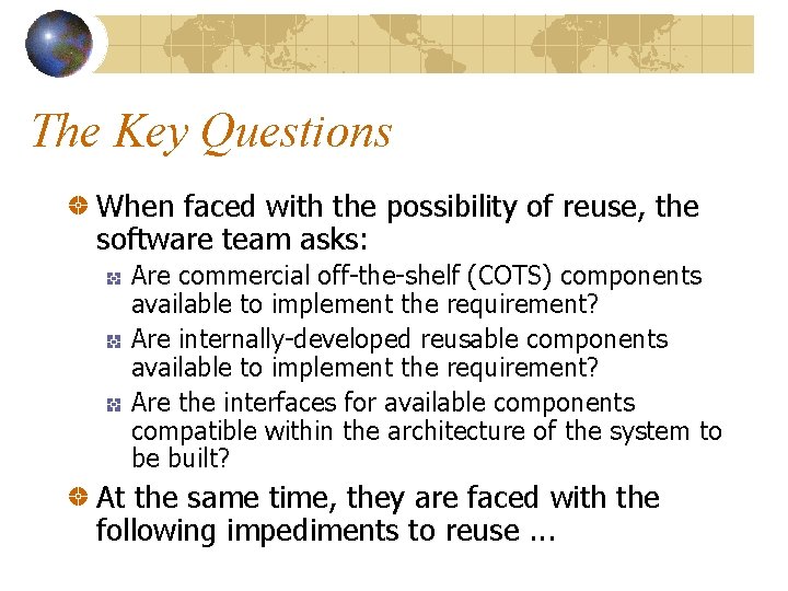 The Key Questions When faced with the possibility of reuse, the software team asks: The Key Questions When faced with the possibility of reuse, the software team asks: