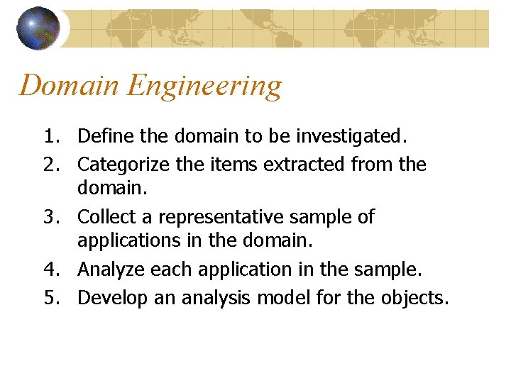 Domain Engineering 1. Define the domain to be investigated. 2. Categorize the items extracted Domain Engineering 1. Define the domain to be investigated. 2. Categorize the items extracted