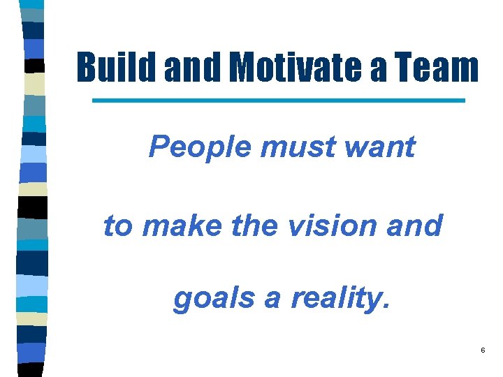 Build and Motivate a Team People must want to make the vision and goals