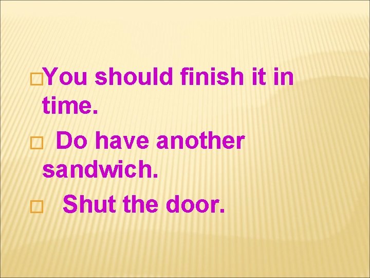�You should finish it in time. � Do have another sandwich. � Shut the