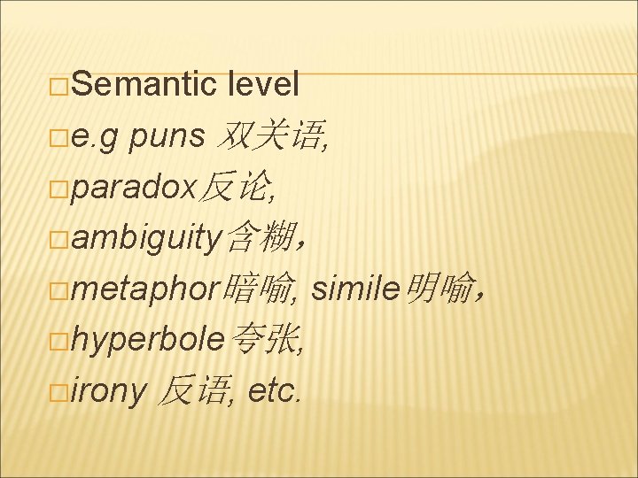 �Semantic level puns 双关语, �paradox反论, �ambiguity含糊， �metaphor暗喻, simile明喻， �hyperbole夸张, �irony 反语, etc. �e. g