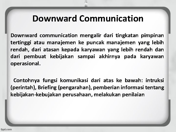 Downward Communication Downward communication mengalir dari tingkatan pimpinan tertinggi atau manajemen ke puncak manajemen