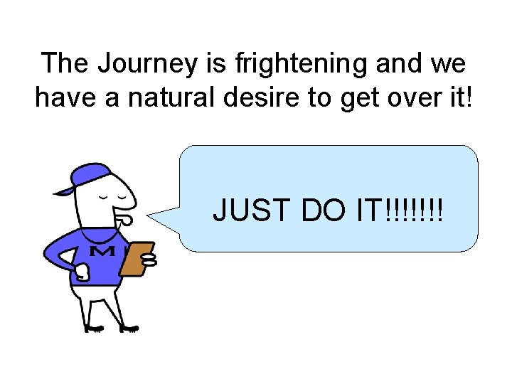 The Journey is frightening and we have a natural desire to get over it!