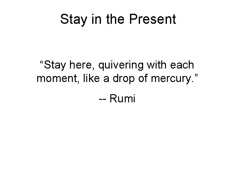 Stay in the Present “Stay here, quivering with each moment, like a drop of