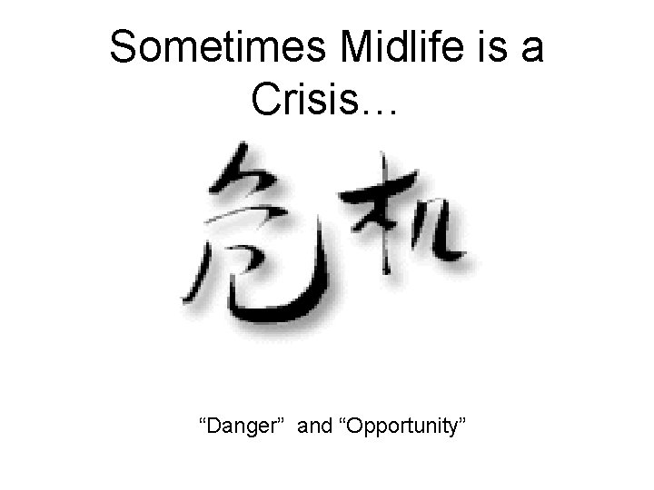 Sometimes Midlife is a Crisis… “Danger” and “Opportunity” 