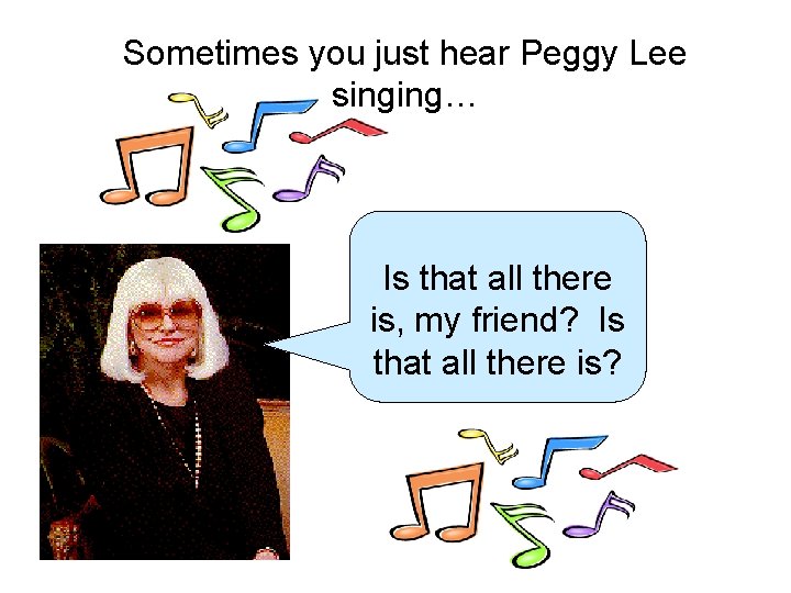 Sometimes you just hear Peggy Lee singing… Is that all there is, my friend?