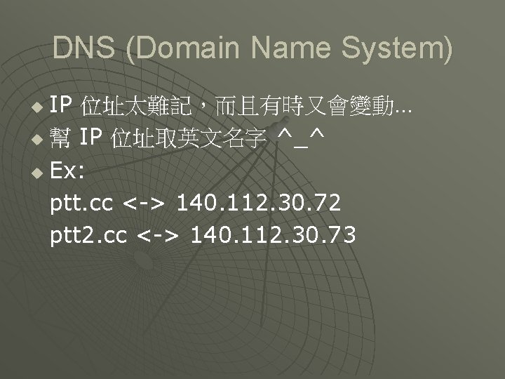 DNS (Domain Name System) IP 位址太難記，而且有時又會變動… u 幫 IP 位址取英文名字 ^_^ u Ex: ptt.