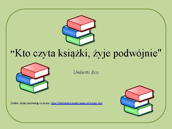 "Kto czyta książki, żyje podwójnie" Umberto Eco Źródło: cytaty pochodzą ze strony http: //biblioteka.