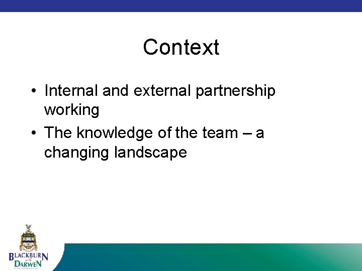 Context • Internal and external partnership working • The knowledge of the team –