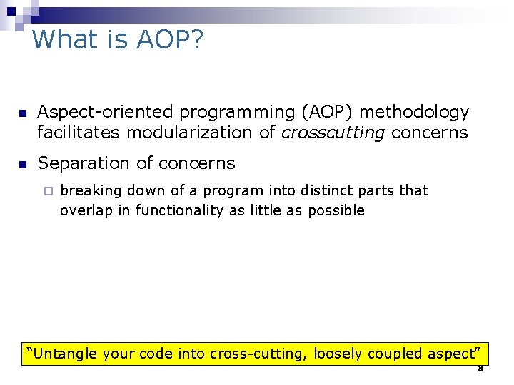 What is AOP? n Aspect-oriented programming (AOP) methodology facilitates modularization of crosscutting concerns n